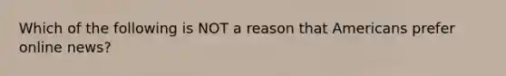 Which of the following is NOT a reason that Americans prefer online news?