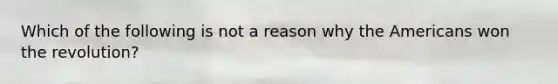 Which of the following is not a reason why the Americans won the revolution?