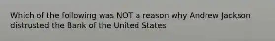 Which of the following was NOT a reason why Andrew Jackson distrusted the Bank of the United States