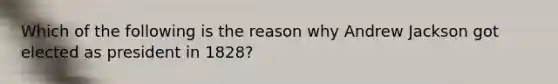 Which of the following is the reason why Andrew Jackson got elected as president in 1828?