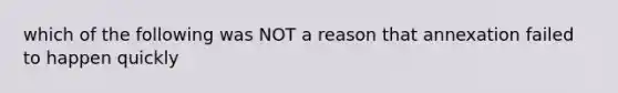 which of the following was NOT a reason that annexation failed to happen quickly