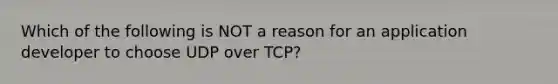 Which of the following is NOT a reason for an application developer to choose UDP over TCP?