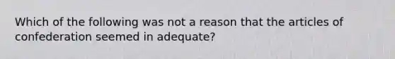 Which of the following was not a reason that the articles of confederation seemed in adequate?