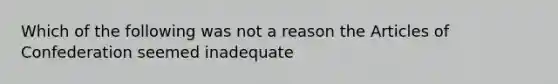 Which of the following was not a reason the Articles of Confederation seemed inadequate