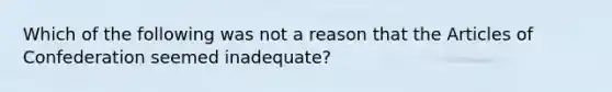 Which of the following was not a reason that <a href='https://www.questionai.com/knowledge/k5NDraRCFC-the-articles-of-confederation' class='anchor-knowledge'>the articles of confederation</a> seemed inadequate?