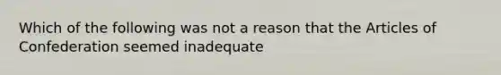 Which of the following was not a reason that the Articles of Confederation seemed inadequate