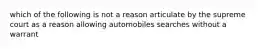 which of the following is not a reason articulate by the supreme court as a reason allowing automobiles searches without a warrant