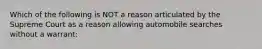 Which of the following is NOT a reason articulated by the Supreme Court as a reason allowing automobile searches without a warrant: