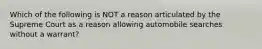 Which of the following is NOT a reason articulated by the Supreme Court as a reason allowing automobile searches without a warrant?