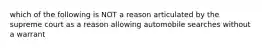 which of the following is NOT a reason articulated by the supreme court as a reason allowing automobile searches without a warrant