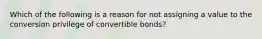 Which of the following is a reason for not assigning a value to the conversion privilege of convertible bonds?