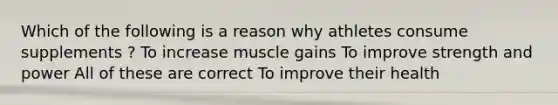 Which of the following is a reason why athletes consume supplements ? To increase muscle gains To improve strength and power All of these are correct To improve their health