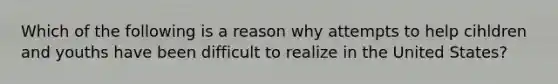 Which of the following is a reason why attempts to help cihldren and youths have been difficult to realize in the United States?