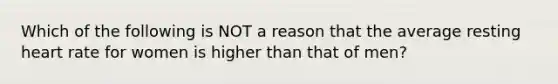 Which of the following is NOT a reason that the average resting heart rate for women is higher than that of men?