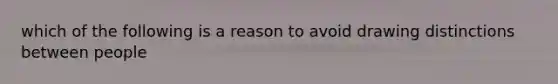 which of the following is a reason to avoid drawing distinctions between people