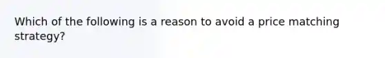 Which of the following is a reason to avoid a price matching strategy?