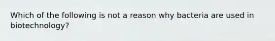 Which of the following is not a reason why bacteria are used in biotechnology?