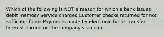 Which of the following is NOT a reason for which a bank issues debit memos? Service charges Customer checks returned for not sufficient funds Payments made by electronic funds transfer Interest earned on the company's account