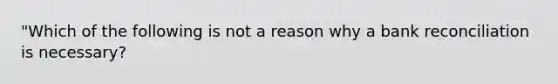 "Which of the following is not a reason why a bank reconciliation is necessary?