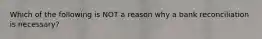 Which of the following is NOT a reason why a bank reconciliation is necessary?