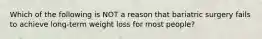 Which of the following is NOT a reason that bariatric surgery fails to achieve long-term weight loss for most people?