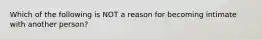 Which of the following is NOT a reason for becoming intimate with another person?