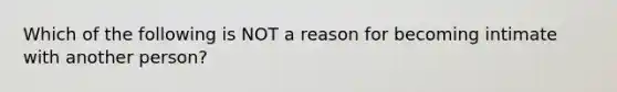 Which of the following is NOT a reason for becoming intimate with another person?