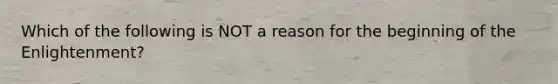 Which of the following is NOT a reason for the beginning of the Enlightenment?