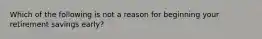 Which of the following is not a reason for beginning your retirement savings early?