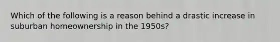 Which of the following is a reason behind a drastic increase in suburban homeownership in the 1950s?