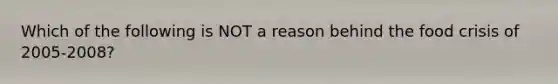 Which of the following is NOT a reason behind the food crisis of 2005-2008?