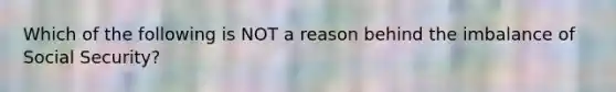 Which of the following is NOT a reason behind the imbalance of Social Security?