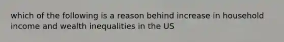 which of the following is a reason behind increase in household income and wealth inequalities in the US