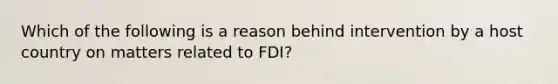 Which of the following is a reason behind intervention by a host country on matters related to FDI?