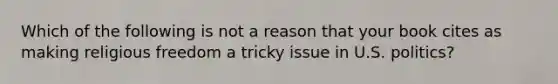 Which of the following is not a reason that your book cites as making religious freedom a tricky issue in U.S. politics?