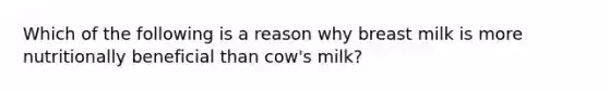 Which of the following is a reason why breast milk is more nutritionally beneficial than cow's milk?