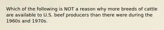 Which of the following is NOT a reason why more breeds of cattle are available to U.S. beef producers than there were during the 1960s and 1970s.