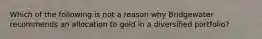 Which of the following is not a reason why Bridgewater recommends an allocation to gold in a diversified portfolio?