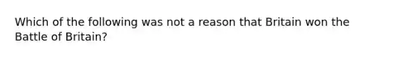 Which of the following was not a reason that Britain won the Battle of Britain?