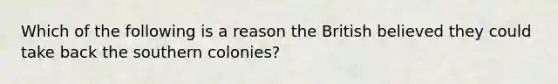 Which of the following is a reason the British believed they could take back the southern colonies?