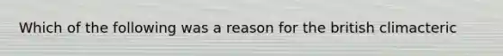 Which of the following was a reason for the british climacteric