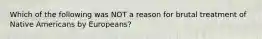 Which of the following was NOT a reason for brutal treatment of Native Americans by Europeans?