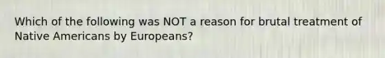 Which of the following was NOT a reason for brutal treatment of Native Americans by Europeans?