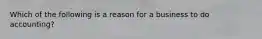 Which of the following is a reason for a business to do accounting?