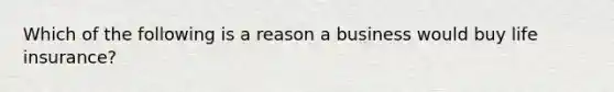 Which of the following is a reason a business would buy life insurance?