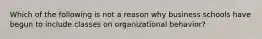 Which of the following is not a reason why business schools have begun to include classes on organizational behavior?