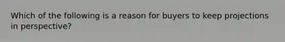 Which of the following is a reason for buyers to keep projections in perspective?