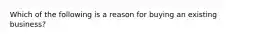 Which of the following is a reason for buying an existing business?
