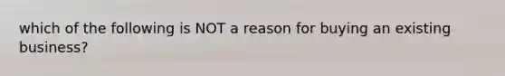 which of the following is NOT a reason for buying an existing business?