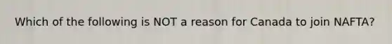 Which of the following is NOT a reason for Canada to join NAFTA?